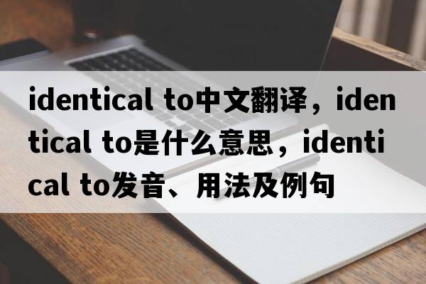 identical to中文翻譯，identical to是什么意思，identical to發(fā)音、用法及例句