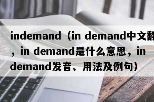 indemand（in demand中文翻譯，in demand是什么意思，in demand發(fā)音、用法及例句）