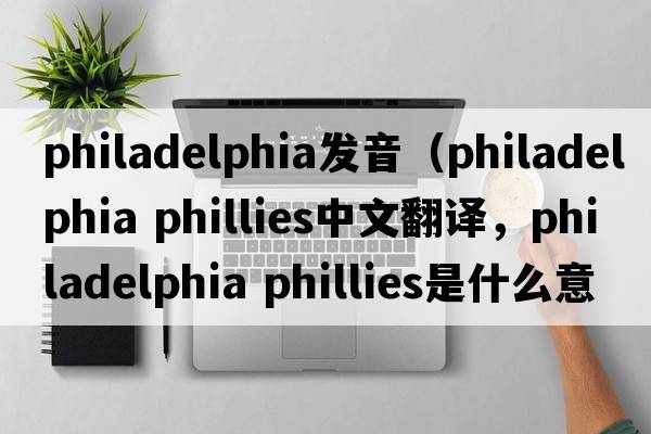 philadelphia發(fā)音（philadelphia phillies中文翻譯，philadelphia phillies是什么意思，philadelphia phillies發(fā)音、用法及例句）