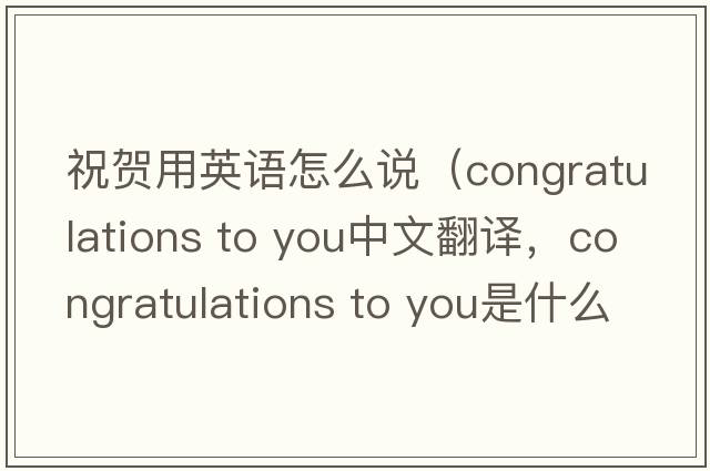 祝賀用英語(yǔ)怎么說(shuō)（congratulations to you中文翻譯，congratulations to you是什么意思，congratulations to you發(fā)音、用法及例句）