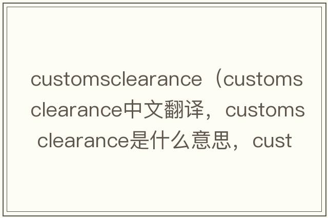 customsclearance（customs clearance中文翻譯，customs clearance是什么意思，customs clearance發(fā)音、用法及例句）