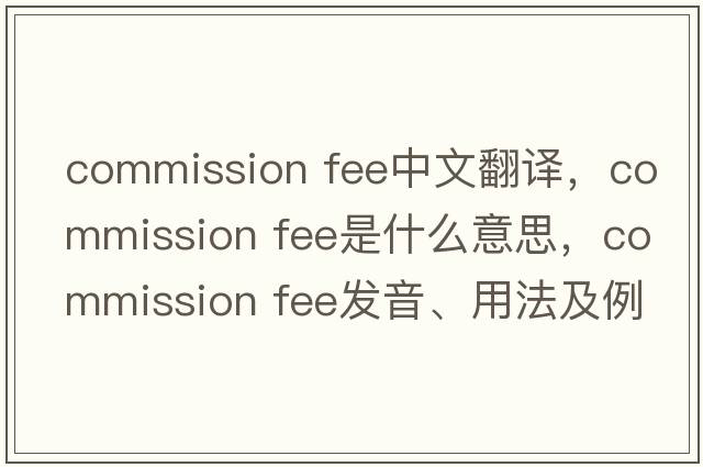 commission fee中文翻譯，commission fee是什么意思，commission fee發(fā)音、用法及例句