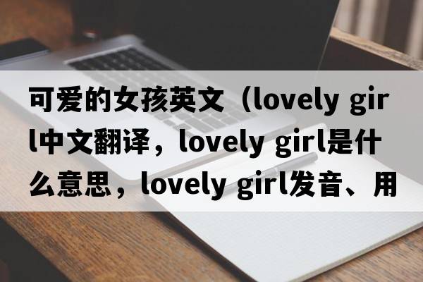 可愛(ài)的女孩英文（lovely girl中文翻譯，lovely girl是什么意思，lovely girl發(fā)音、用法及例句）