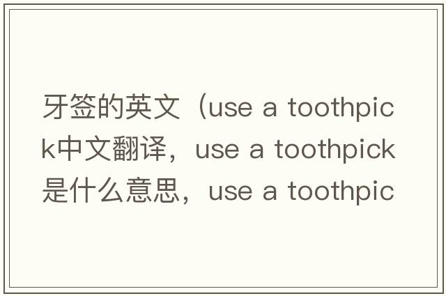 牙簽的英文（use a toothpick中文翻譯，use a toothpick是什么意思，use a toothpick發(fā)音、用法及例句）