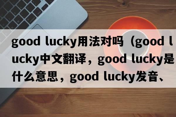 good lucky用法對嗎（good lucky中文翻譯，good lucky是什么意思，good lucky發(fā)音、用法及例句）