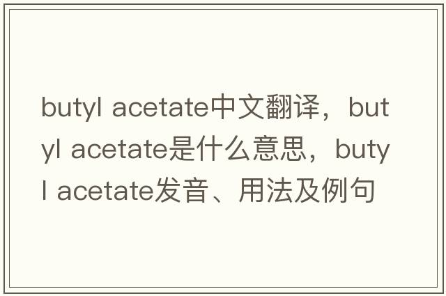 butyl acetate中文翻譯，butyl acetate是什么意思，butyl acetate發(fā)音、用法及例句