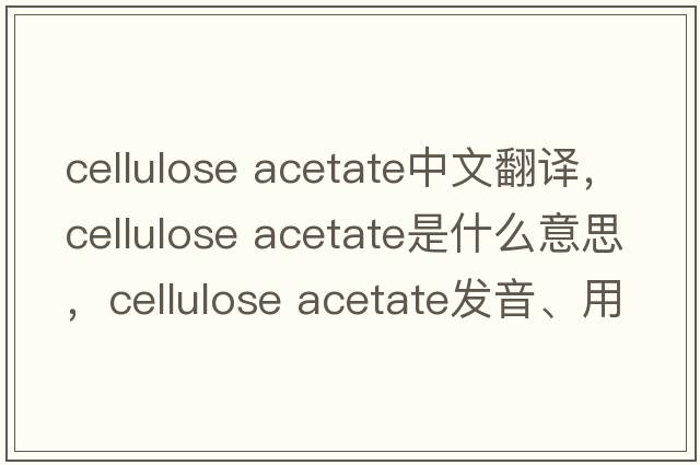 cellulose acetate中文翻譯，cellulose acetate是什么意思，cellulose acetate發(fā)音、用法及例句