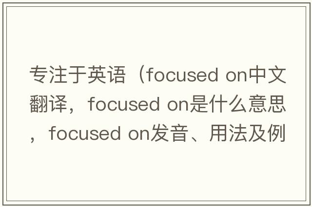 專(zhuān)注于英語(yǔ)（focused on中文翻譯，focused on是什么意思，focused on發(fā)音、用法及例句）
