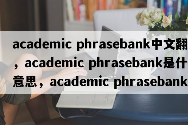 academic phrasebank中文翻譯，academic phrasebank是什么意思，academic phrasebank發(fā)音、用法及例句
