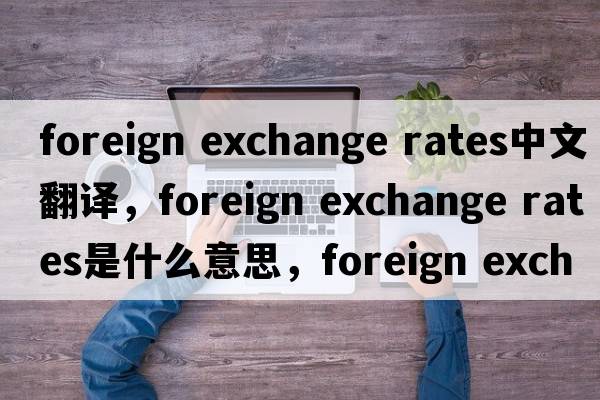 foreign exchange rates中文翻譯，foreign exchange rates是什么意思，foreign exchange rates發(fā)音、用法及例句