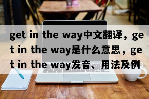 get in the way中文翻譯，get in the way是什么意思，get in the way發(fā)音、用法及例句
