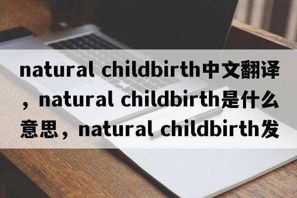 natural childbirth中文翻譯，natural childbirth是什么意思，natural childbirth發(fā)音、用法及例句