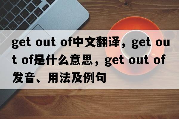 get out of中文翻譯，get out of是什么意思，get out of發(fā)音、用法及例句