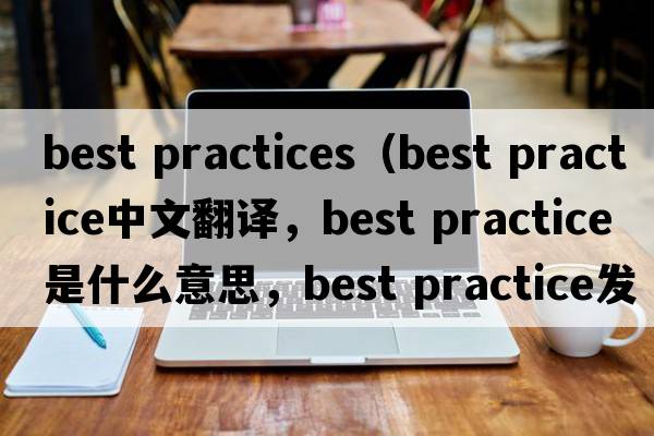 best practices（best practice中文翻譯，best practice是什么意思，best practice發(fā)音、用法及例句）