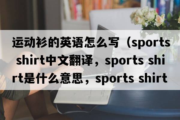 運動(dòng)衫的英語(yǔ)怎么寫(xiě)（sports shirt中文翻譯，sports shirt是什么意思，sports shirt發(fā)音、用法及例句）