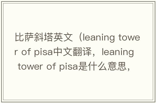 比薩斜塔英文（leaning tower of pisa中文翻譯，leaning tower of pisa是什么意思，leaning tower of pisa發(fā)音、用法及例句）