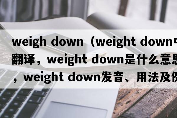 weigh down（weight down中文翻譯，weight down是什么意思，weight down發(fā)音、用法及例句）