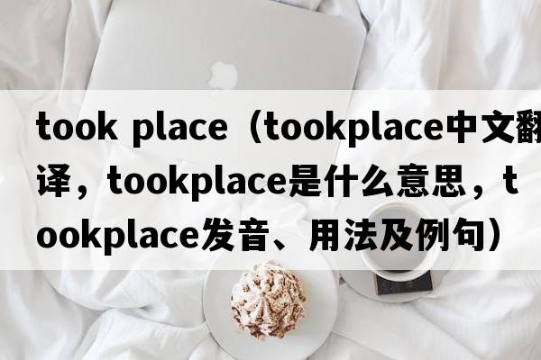 took place（tookplace中文翻譯，tookplace是什么意思，tookplace發(fā)音、用法及例句）