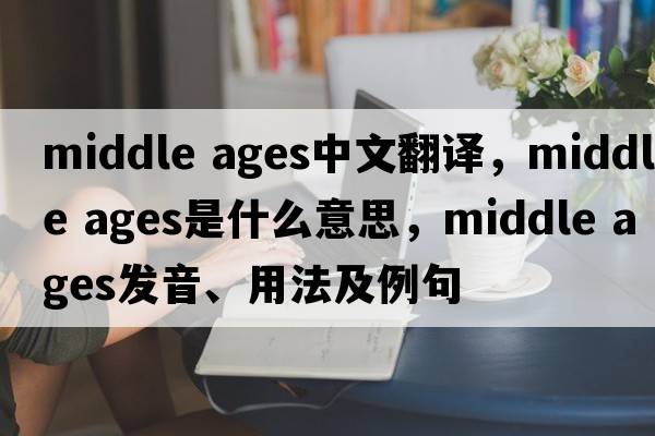 middle ages中文翻譯，middle ages是什么意思，middle ages發(fā)音、用法及例句