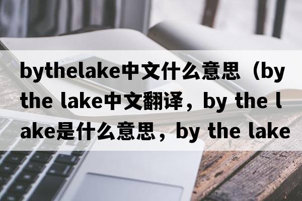 bythelake中文什么意思（by the lake中文翻譯，by the lake是什么意思，by the lake發(fā)音、用法及例句）