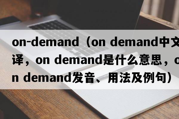on-demand（on demand中文翻譯，on demand是什么意思，on demand發(fā)音、用法及例句）