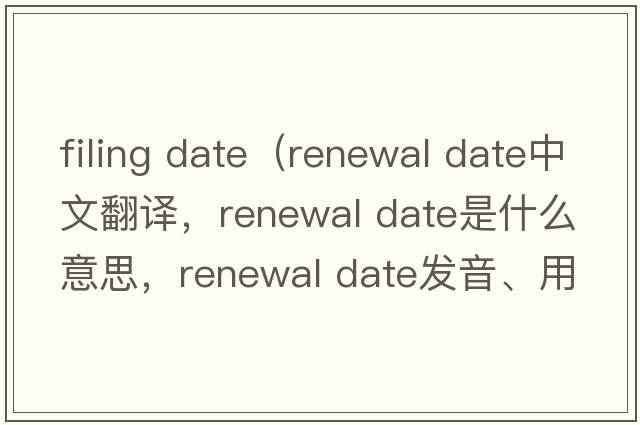 filing date（renewal date中文翻譯，renewal date是什么意思，renewal date發(fā)音、用法及例句）