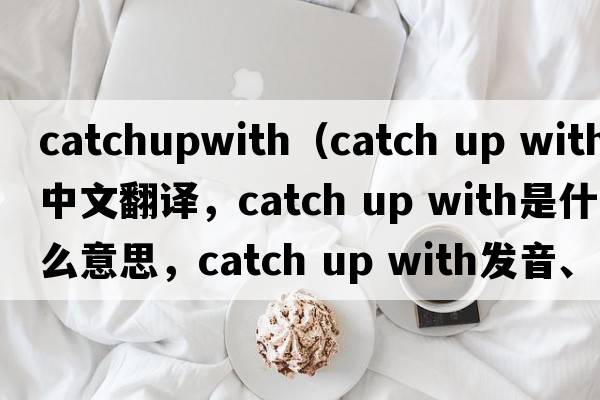 catchupwith（catch up with中文翻譯，catch up with是什么意思，catch up with發(fā)音、用法及例句）
