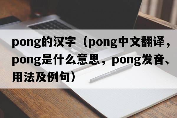 pong的漢字（pong中文翻譯，pong是什么意思，pong發(fā)音、用法及例句）