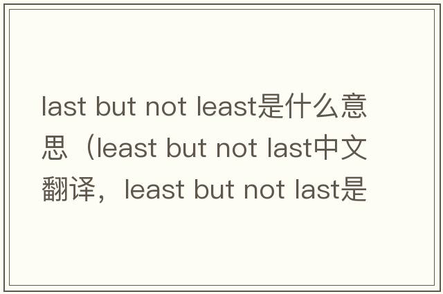 last but not least是什么意思（least but not last中文翻譯，least but not last是什么意思，least but not last發(fā)音、用法及例句）