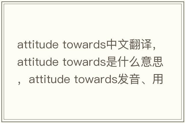 attitude towards中文翻譯，attitude towards是什么意思，attitude towards發(fā)音、用法及例句