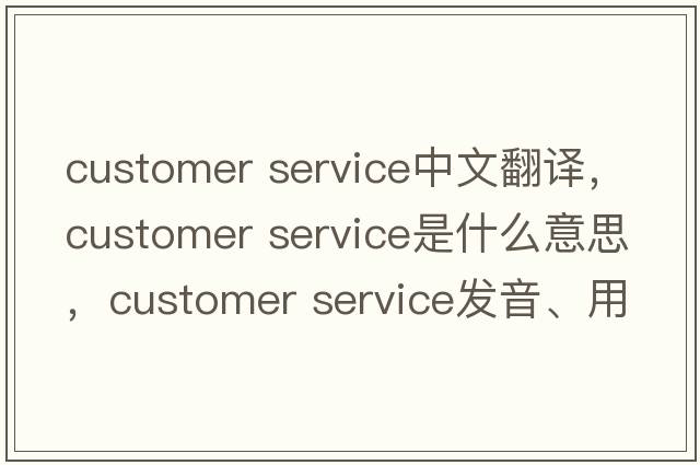 customer service中文翻譯，customer service是什么意思，customer service發(fā)音、用法及例句