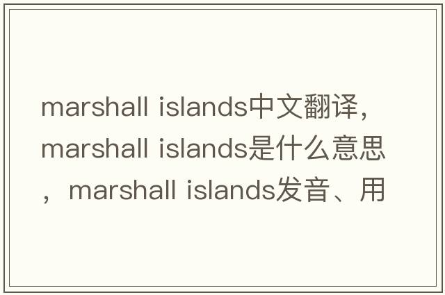 marshall islands中文翻譯，marshall islands是什么意思，marshall islands發(fā)音、用法及例句