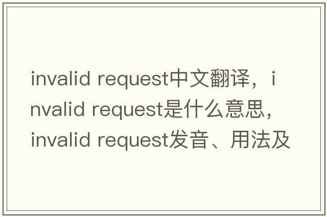 invalid request中文翻譯，invalid request是什么意思，invalid request發(fā)音、用法及例句