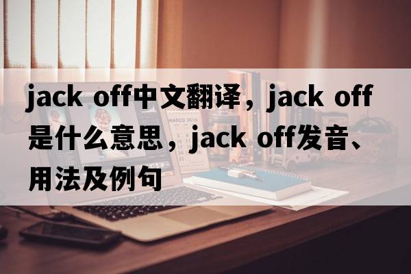 jack off中文翻譯，jack off是什么意思，jack off發(fā)音、用法及例句