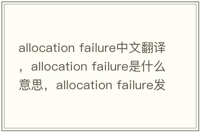 allocation failure中文翻譯，allocation failure是什么意思，allocation failure發(fā)音、用法及例句
