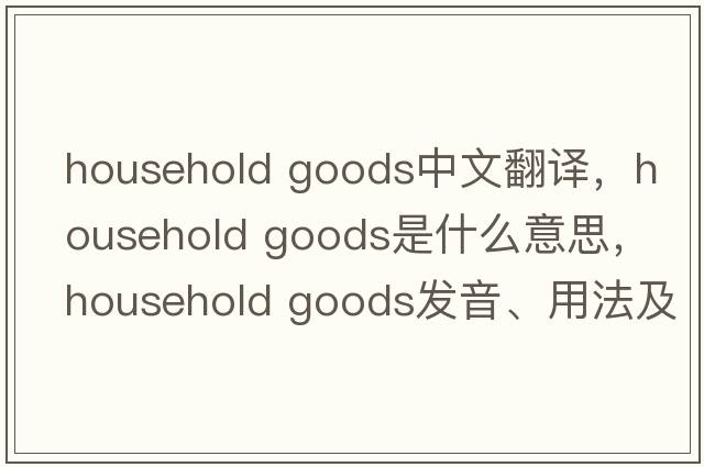 household goods中文翻譯，household goods是什么意思，household goods發(fā)音、用法及例句