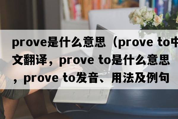 prove是什么意思（prove to中文翻譯，prove to是什么意思，prove to發(fā)音、用法及例句）