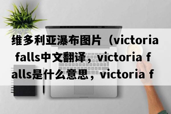 維多利亞瀑布圖片（victoria falls中文翻譯，victoria falls是什么意思，victoria falls發(fā)音、用法及例句）