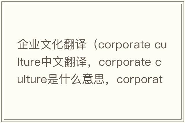 企業(yè)文化翻譯（corporate culture中文翻譯，corporate culture是什么意思，corporate culture發(fā)音、用法及例句）