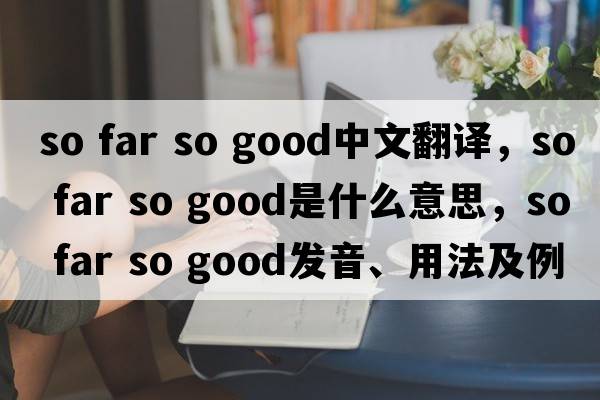 so far so good中文翻譯，so far so good是什么意思，so far so good發(fā)音、用法及例句
