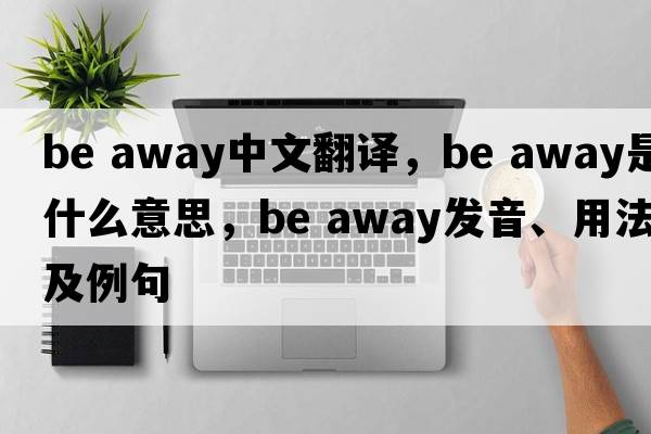 be away中文翻譯，be away是什么意思，be away發(fā)音、用法及例句