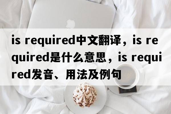 is required中文翻譯，is required是什么意思，is required發(fā)音、用法及例句