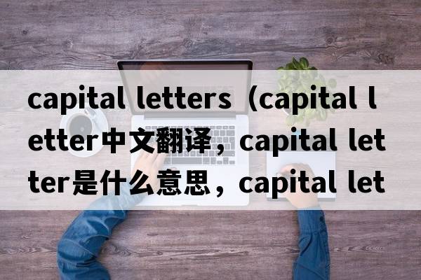 capital letters（capital letter中文翻譯，capital letter是什么意思，capital letter發(fā)音、用法及例句）