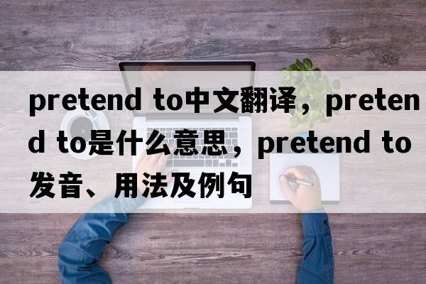 pretend to中文翻譯，pretend to是什么意思，pretend to發(fā)音、用法及例句