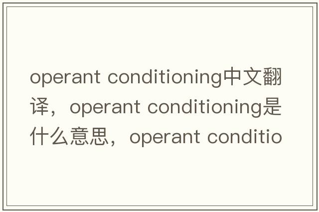 operant conditioning中文翻譯，operant conditioning是什么意思，operant conditioning發(fā)音、用法及例句