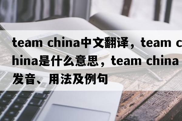 team china中文翻譯，team china是什么意思，team china發(fā)音、用法及例句