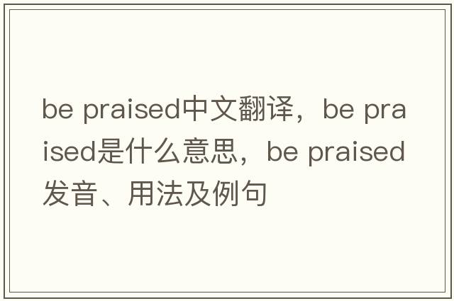 be praised中文翻譯，be praised是什么意思，be praised發(fā)音、用法及例句