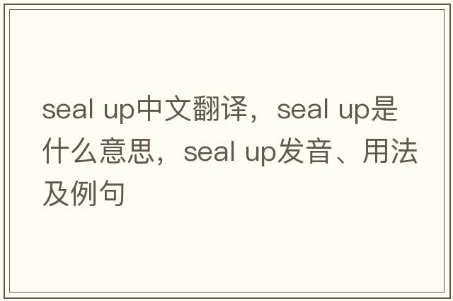 seal up中文翻譯，seal up是什么意思，seal up發(fā)音、用法及例句