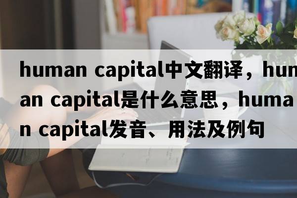 human capital中文翻譯，human capital是什么意思，human capital發(fā)音、用法及例句