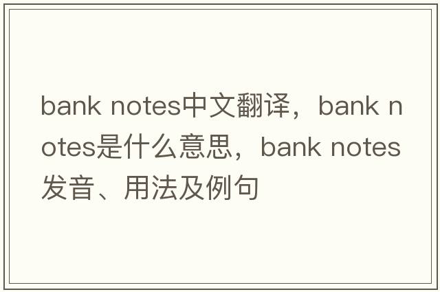 bank notes中文翻譯，bank notes是什么意思，bank notes發(fā)音、用法及例句